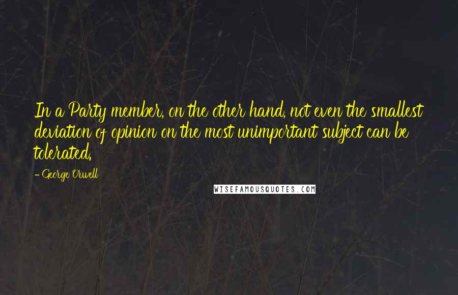 George Orwell Quotes: In a Party member, on the other hand, not even the smallest deviation of opinion on the most unimportant subject can be tolerated.