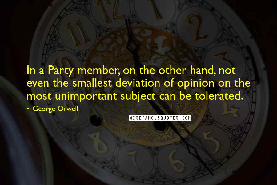 George Orwell Quotes: In a Party member, on the other hand, not even the smallest deviation of opinion on the most unimportant subject can be tolerated.