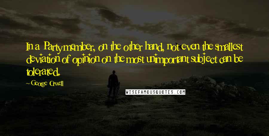 George Orwell Quotes: In a Party member, on the other hand, not even the smallest deviation of opinion on the most unimportant subject can be tolerated.