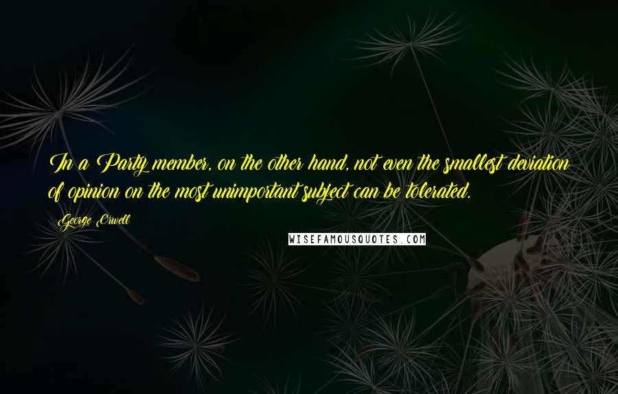 George Orwell Quotes: In a Party member, on the other hand, not even the smallest deviation of opinion on the most unimportant subject can be tolerated.