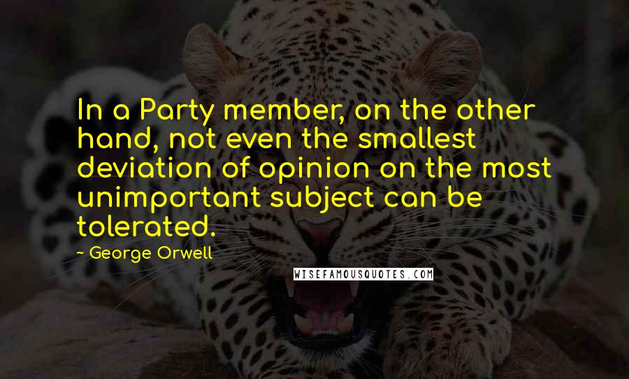 George Orwell Quotes: In a Party member, on the other hand, not even the smallest deviation of opinion on the most unimportant subject can be tolerated.