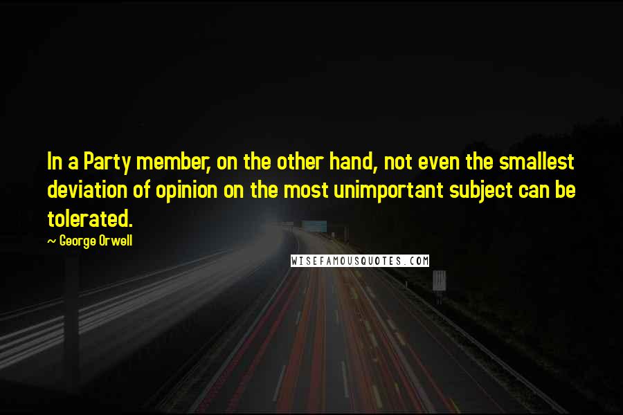 George Orwell Quotes: In a Party member, on the other hand, not even the smallest deviation of opinion on the most unimportant subject can be tolerated.