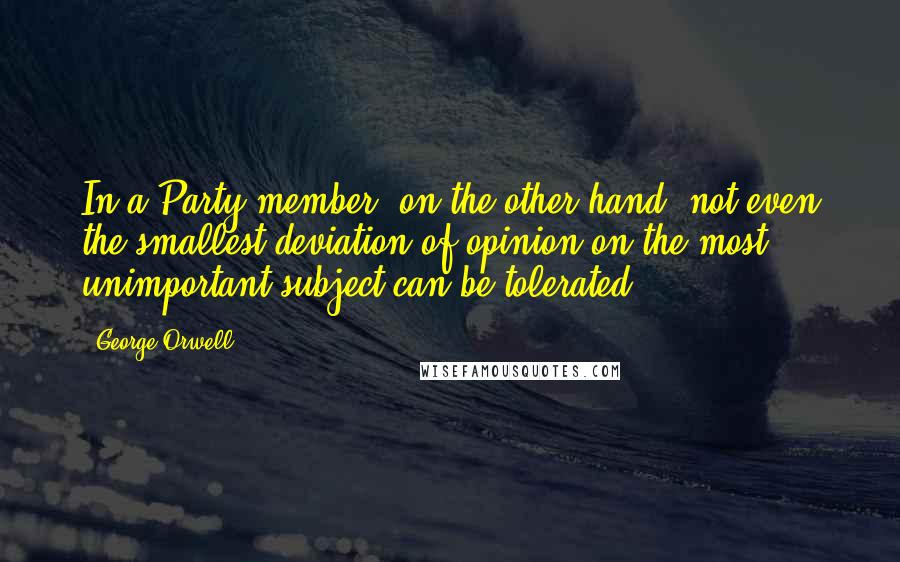 George Orwell Quotes: In a Party member, on the other hand, not even the smallest deviation of opinion on the most unimportant subject can be tolerated.