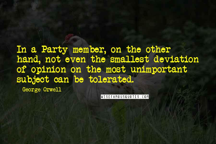 George Orwell Quotes: In a Party member, on the other hand, not even the smallest deviation of opinion on the most unimportant subject can be tolerated.