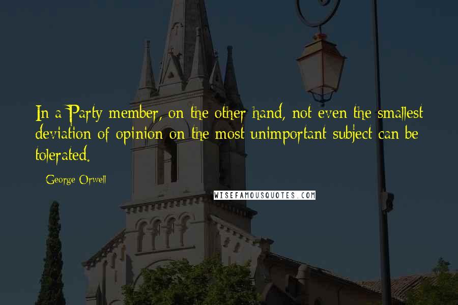 George Orwell Quotes: In a Party member, on the other hand, not even the smallest deviation of opinion on the most unimportant subject can be tolerated.