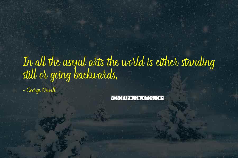 George Orwell Quotes: In all the useful arts the world is either standing still or going backwards.