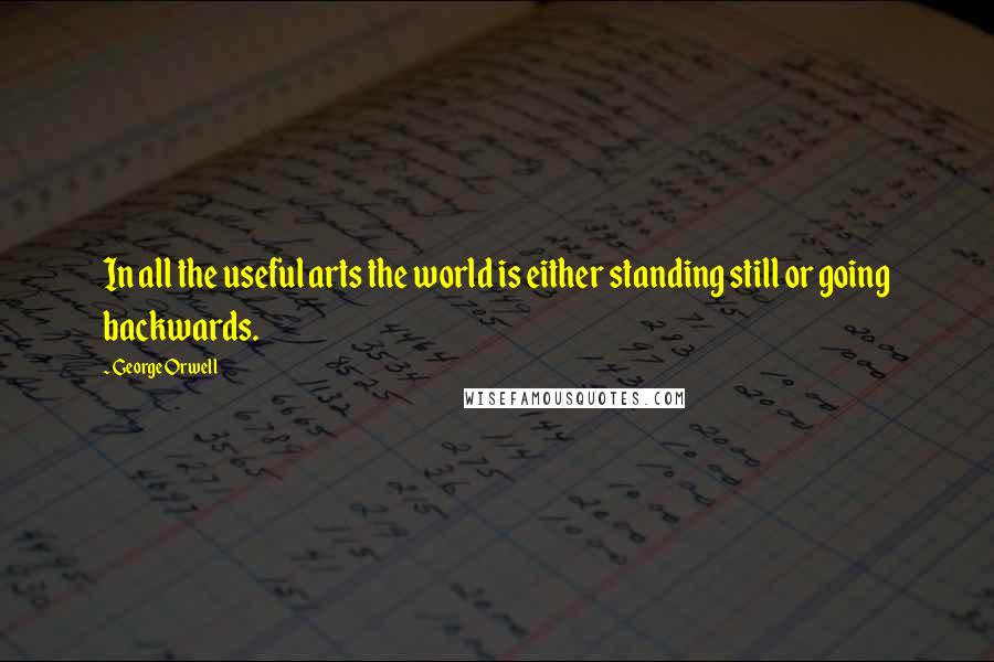 George Orwell Quotes: In all the useful arts the world is either standing still or going backwards.