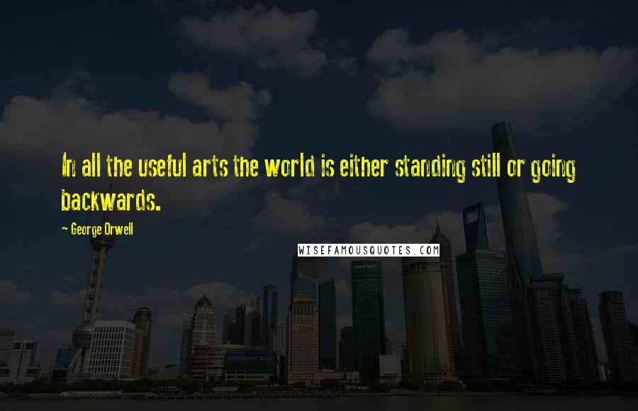 George Orwell Quotes: In all the useful arts the world is either standing still or going backwards.