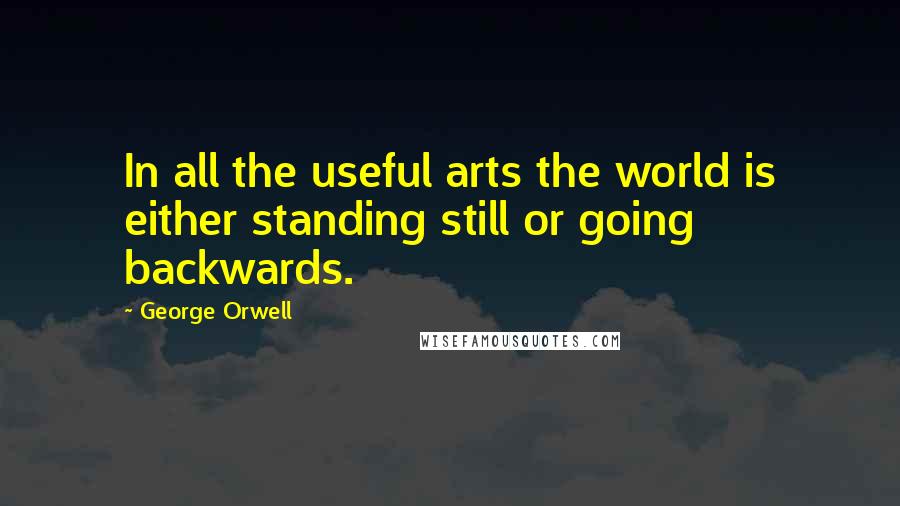 George Orwell Quotes: In all the useful arts the world is either standing still or going backwards.