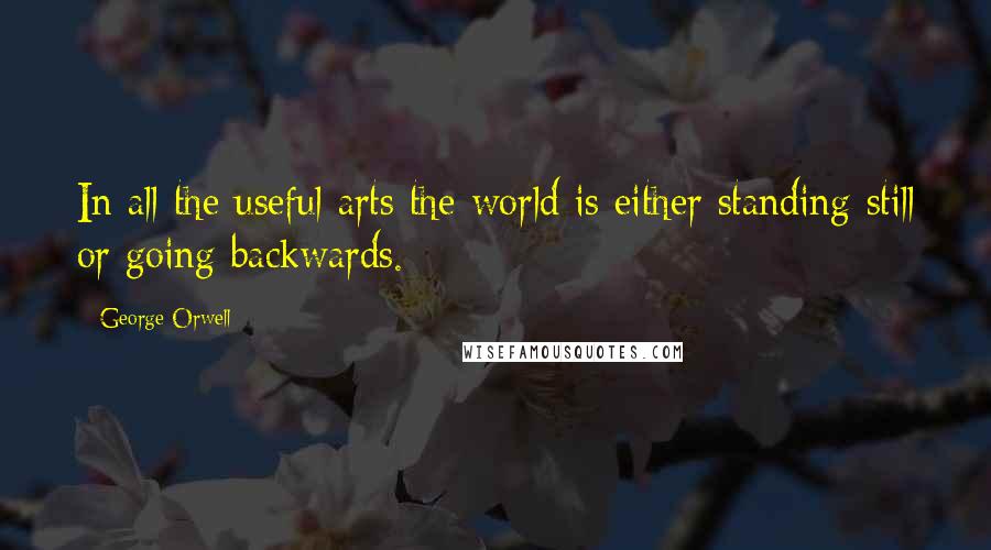 George Orwell Quotes: In all the useful arts the world is either standing still or going backwards.