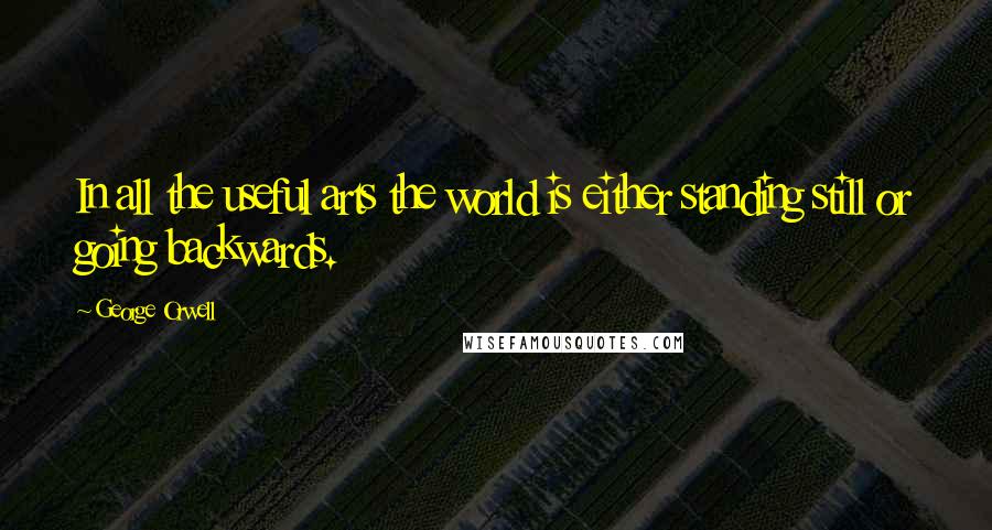 George Orwell Quotes: In all the useful arts the world is either standing still or going backwards.