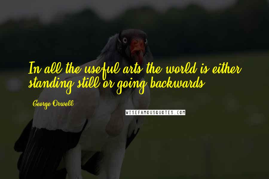 George Orwell Quotes: In all the useful arts the world is either standing still or going backwards.