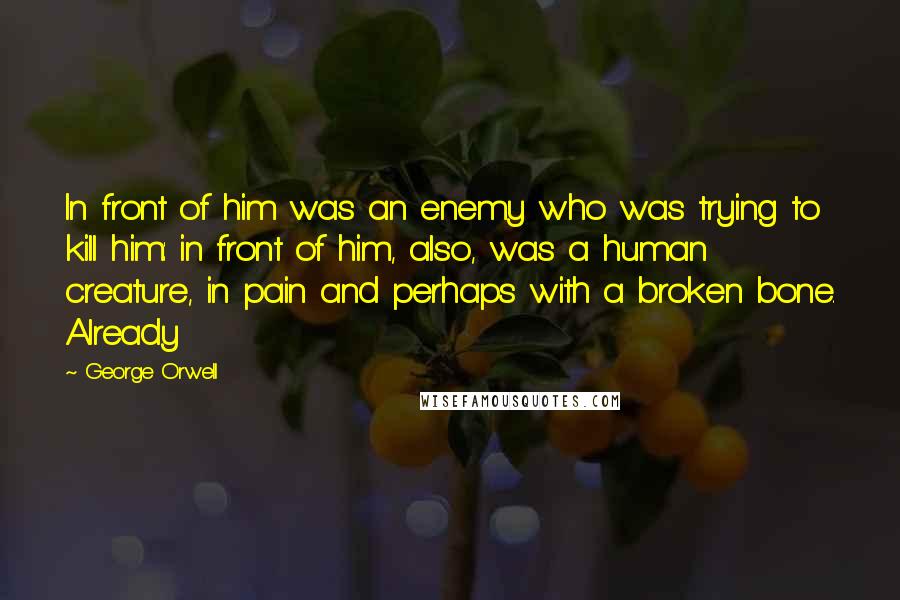 George Orwell Quotes: In front of him was an enemy who was trying to kill him: in front of him, also, was a human creature, in pain and perhaps with a broken bone. Already
