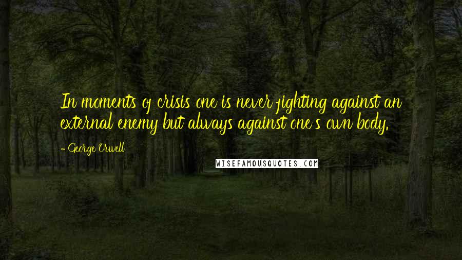 George Orwell Quotes: In moments of crisis one is never fighting against an external enemy but always against one's own body.