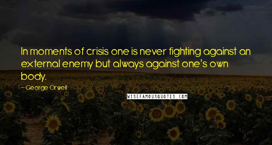 George Orwell Quotes: In moments of crisis one is never fighting against an external enemy but always against one's own body.