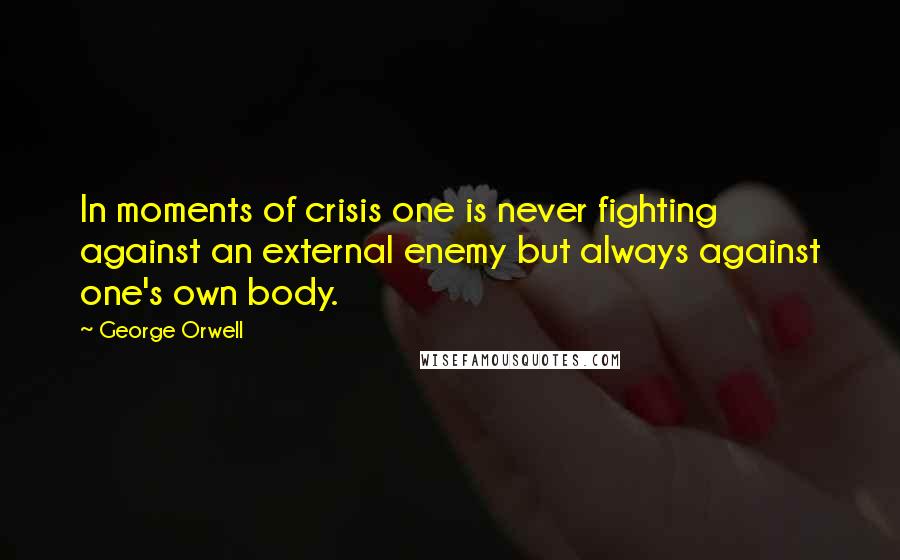 George Orwell Quotes: In moments of crisis one is never fighting against an external enemy but always against one's own body.