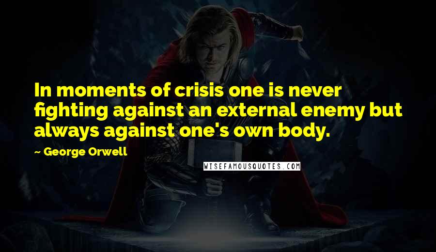 George Orwell Quotes: In moments of crisis one is never fighting against an external enemy but always against one's own body.