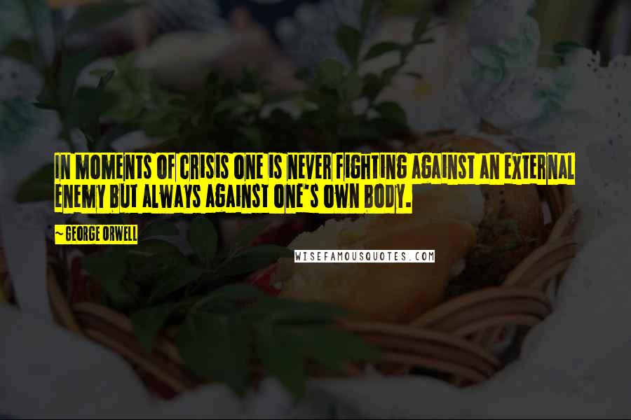 George Orwell Quotes: In moments of crisis one is never fighting against an external enemy but always against one's own body.