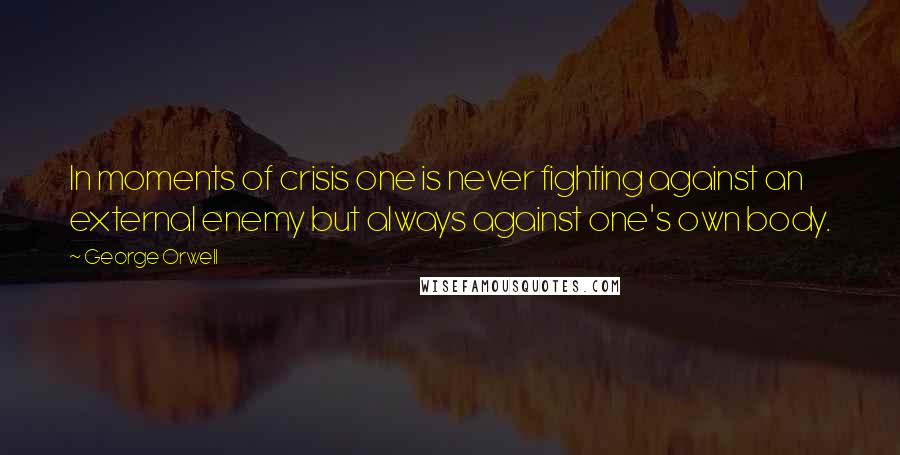 George Orwell Quotes: In moments of crisis one is never fighting against an external enemy but always against one's own body.