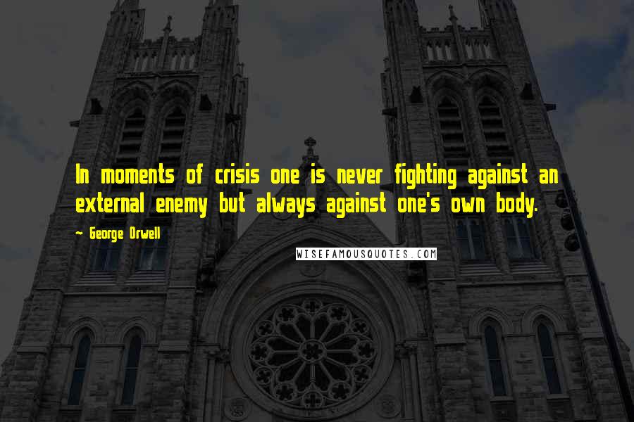 George Orwell Quotes: In moments of crisis one is never fighting against an external enemy but always against one's own body.