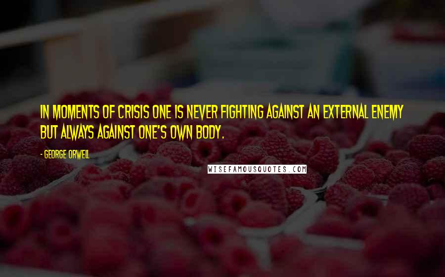 George Orwell Quotes: In moments of crisis one is never fighting against an external enemy but always against one's own body.