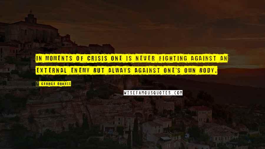 George Orwell Quotes: In moments of crisis one is never fighting against an external enemy but always against one's own body.