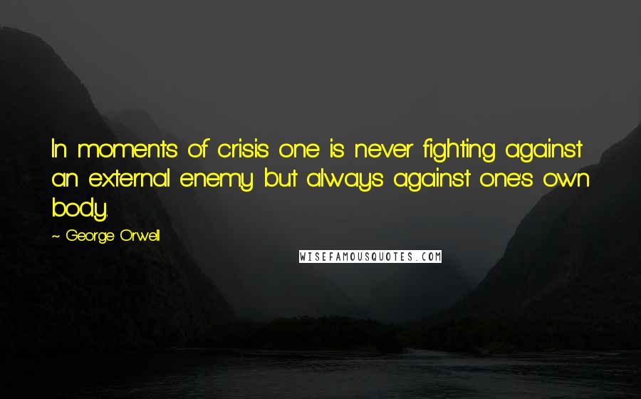 George Orwell Quotes: In moments of crisis one is never fighting against an external enemy but always against one's own body.