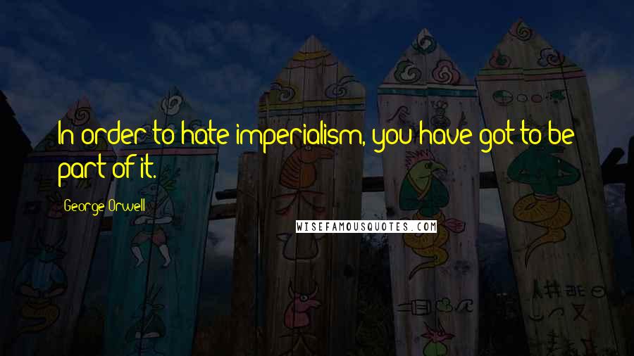 George Orwell Quotes: In order to hate imperialism, you have got to be part of it.