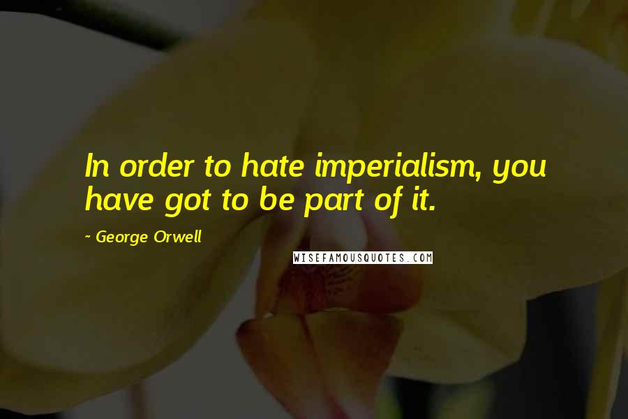 George Orwell Quotes: In order to hate imperialism, you have got to be part of it.