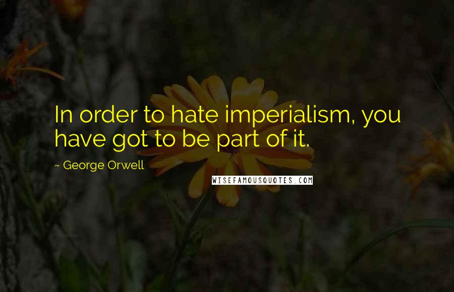 George Orwell Quotes: In order to hate imperialism, you have got to be part of it.
