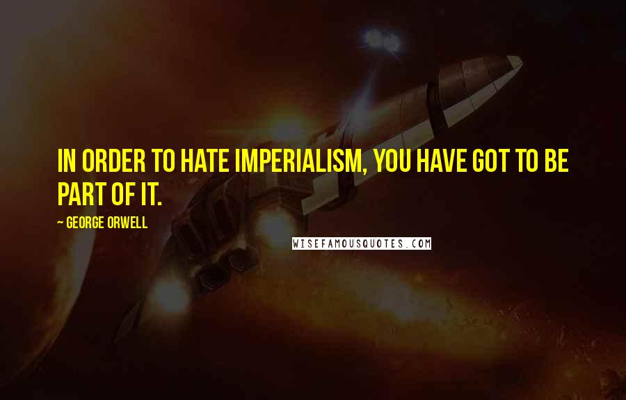 George Orwell Quotes: In order to hate imperialism, you have got to be part of it.
