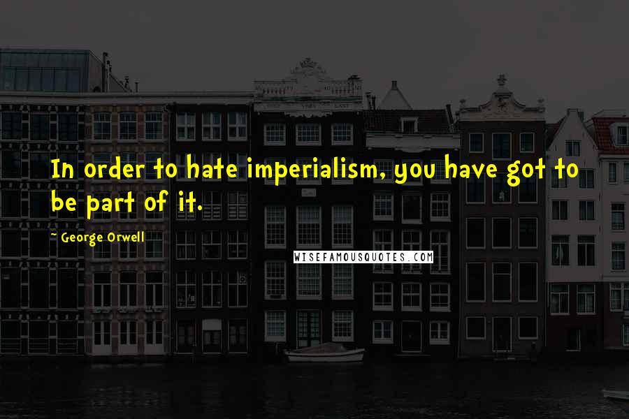 George Orwell Quotes: In order to hate imperialism, you have got to be part of it.