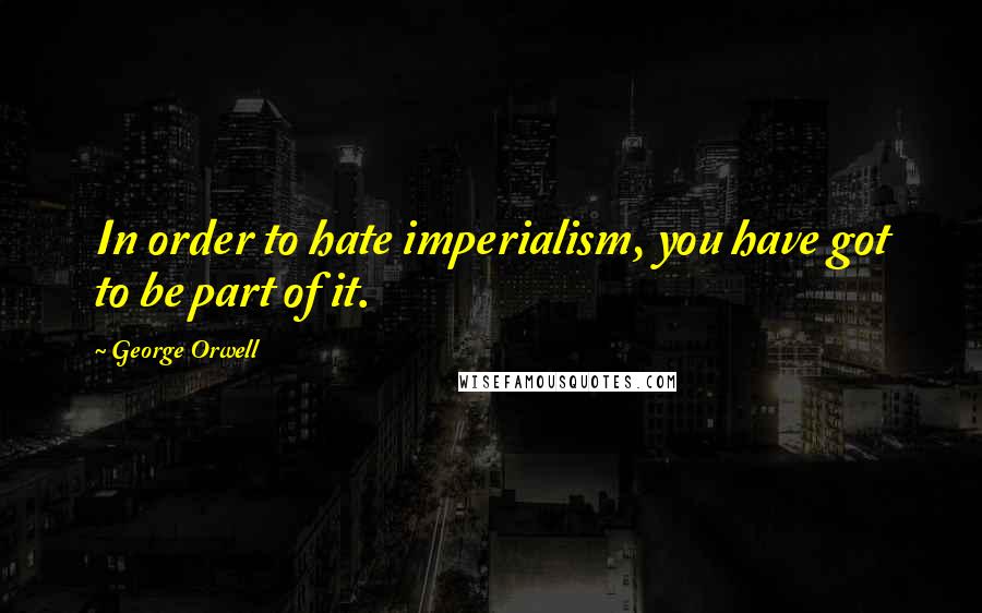 George Orwell Quotes: In order to hate imperialism, you have got to be part of it.