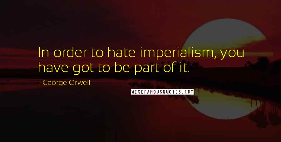 George Orwell Quotes: In order to hate imperialism, you have got to be part of it.