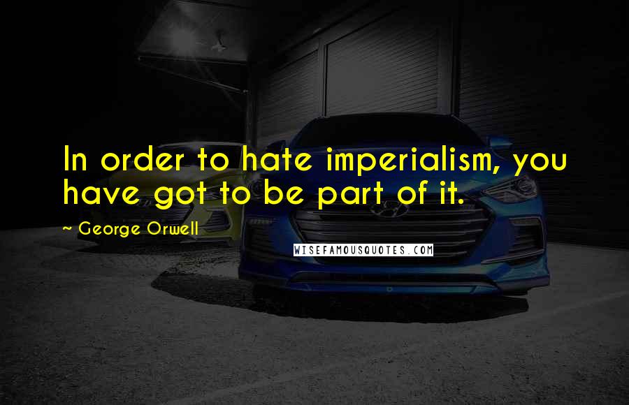 George Orwell Quotes: In order to hate imperialism, you have got to be part of it.
