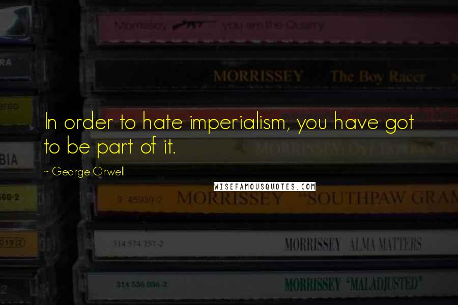 George Orwell Quotes: In order to hate imperialism, you have got to be part of it.