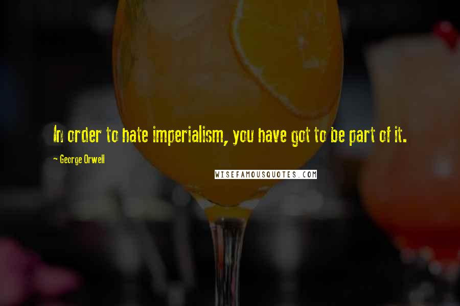 George Orwell Quotes: In order to hate imperialism, you have got to be part of it.