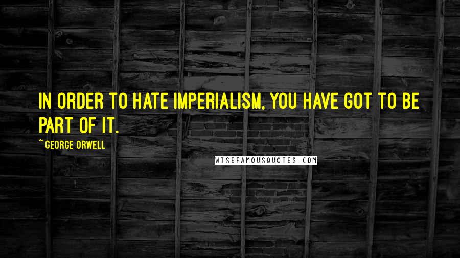 George Orwell Quotes: In order to hate imperialism, you have got to be part of it.