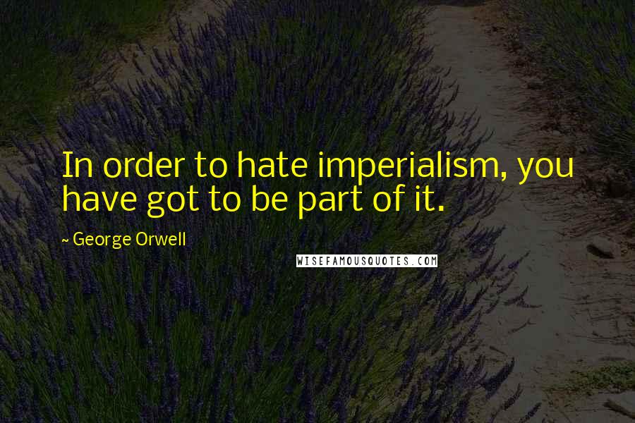 George Orwell Quotes: In order to hate imperialism, you have got to be part of it.