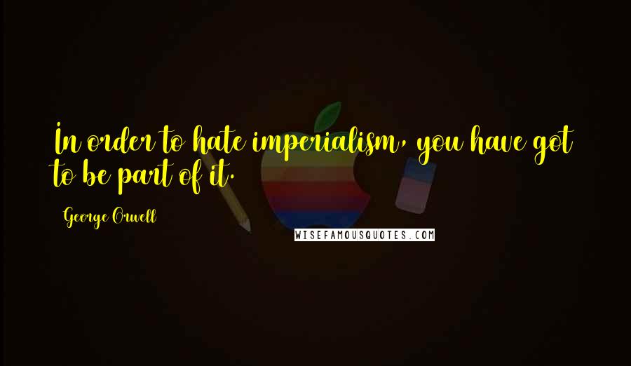George Orwell Quotes: In order to hate imperialism, you have got to be part of it.