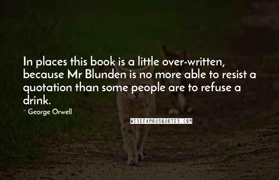 George Orwell Quotes: In places this book is a little over-written, because Mr Blunden is no more able to resist a quotation than some people are to refuse a drink.