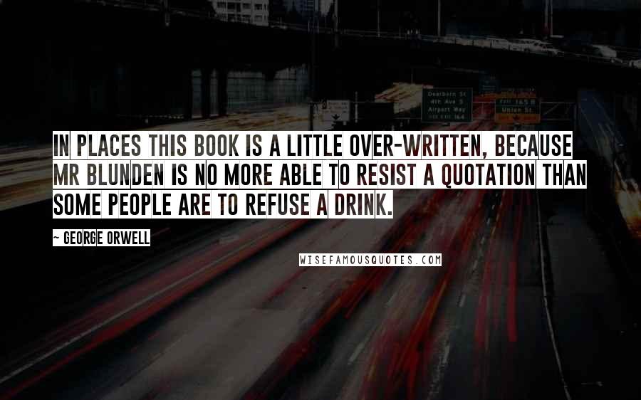 George Orwell Quotes: In places this book is a little over-written, because Mr Blunden is no more able to resist a quotation than some people are to refuse a drink.