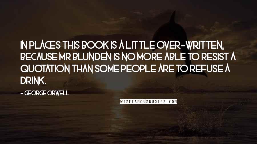 George Orwell Quotes: In places this book is a little over-written, because Mr Blunden is no more able to resist a quotation than some people are to refuse a drink.