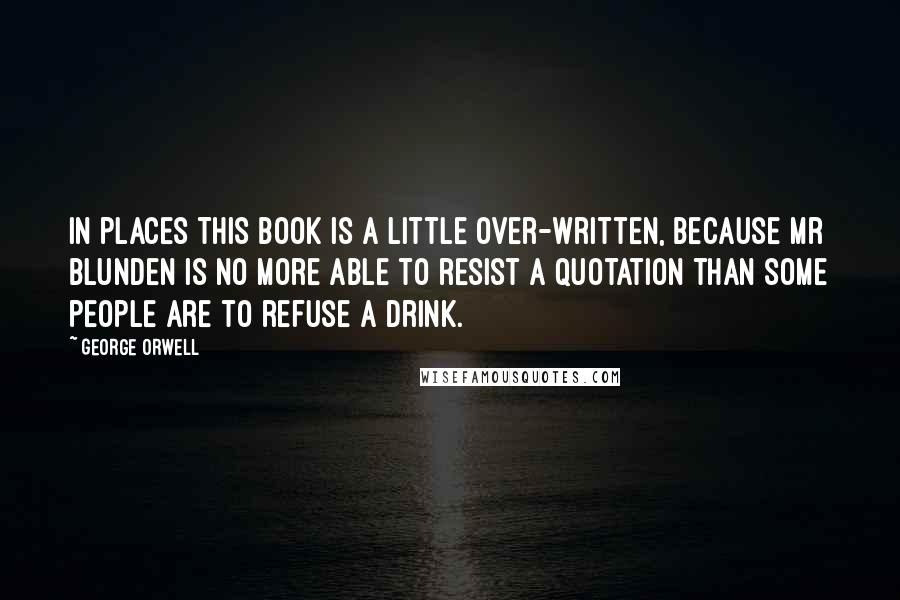George Orwell Quotes: In places this book is a little over-written, because Mr Blunden is no more able to resist a quotation than some people are to refuse a drink.