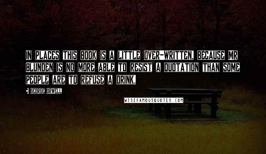 George Orwell Quotes: In places this book is a little over-written, because Mr Blunden is no more able to resist a quotation than some people are to refuse a drink.