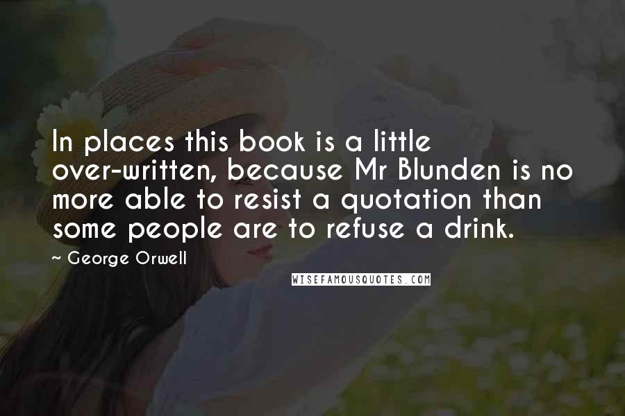 George Orwell Quotes: In places this book is a little over-written, because Mr Blunden is no more able to resist a quotation than some people are to refuse a drink.