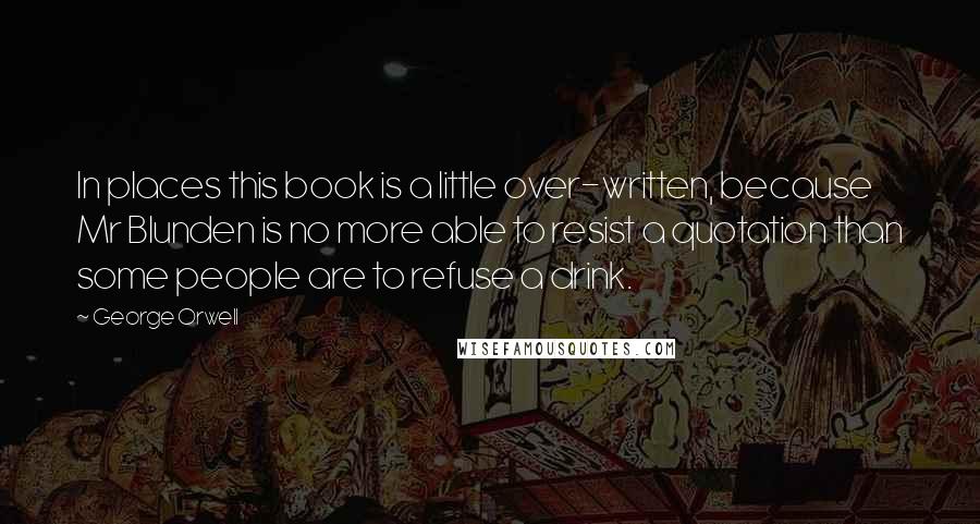 George Orwell Quotes: In places this book is a little over-written, because Mr Blunden is no more able to resist a quotation than some people are to refuse a drink.