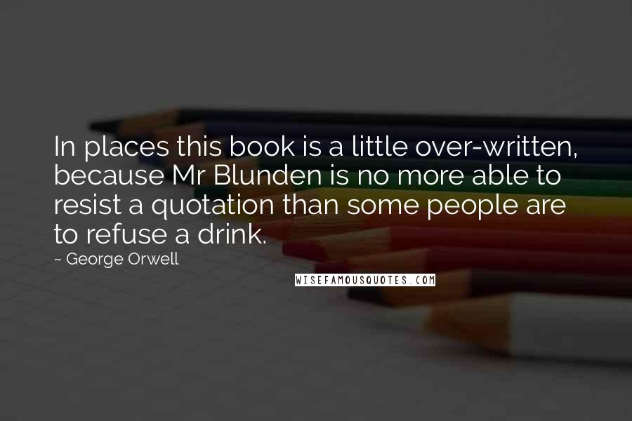 George Orwell Quotes: In places this book is a little over-written, because Mr Blunden is no more able to resist a quotation than some people are to refuse a drink.