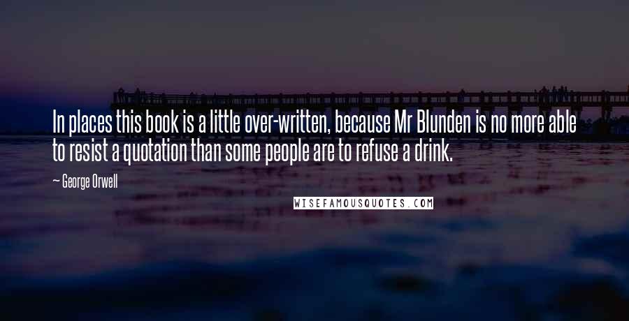 George Orwell Quotes: In places this book is a little over-written, because Mr Blunden is no more able to resist a quotation than some people are to refuse a drink.