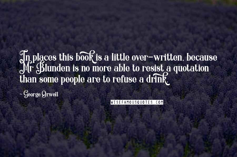 George Orwell Quotes: In places this book is a little over-written, because Mr Blunden is no more able to resist a quotation than some people are to refuse a drink.